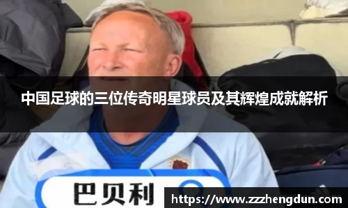 中国足球的三位传奇明星球员及其辉煌成就解析
