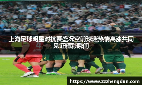 上海足球明星对抗赛盛况空前球迷热情高涨共同见证精彩瞬间