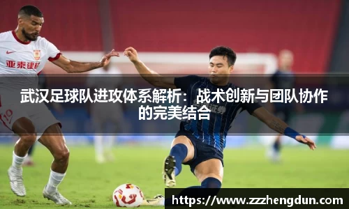 武汉足球队进攻体系解析：战术创新与团队协作的完美结合